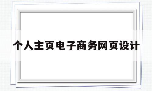 个人主页电子商务网页设计(299914301电子商务网站设计)