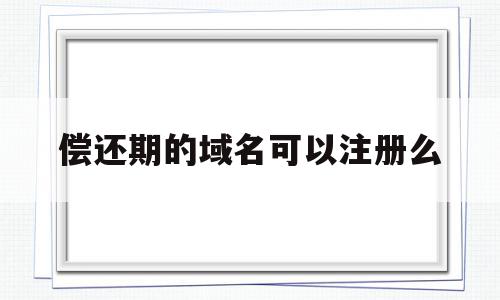 关于偿还期的域名可以注册么的信息,关于偿还期的域名可以注册么的信息,偿还期的域名可以注册么,信息,浏览器,域名注册,第1张