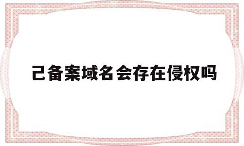 己备案域名会存在侵权吗(已备案的域名能被别人买吗)