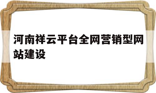 河南祥云平台全网营销型网站建设(河南祥云平台全网营销型网站建设有哪些)