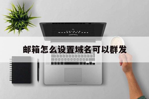 邮箱怎么设置域名可以群发(邮箱域名怎么设置 exchange)