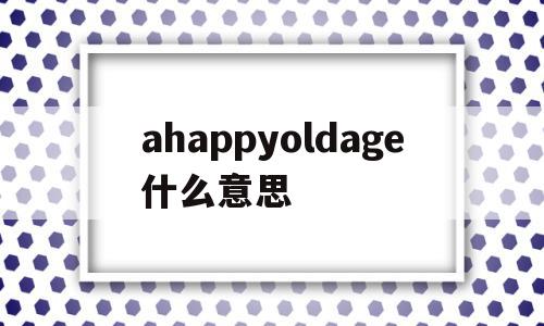 ahappyoldage什么意思(approachable是什么意思啊)