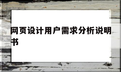 网页设计用户需求分析说明书(网页设计用户需求分析说明书模板)