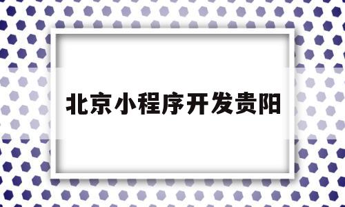 北京小程序开发贵阳(北京微信小程序开发发)