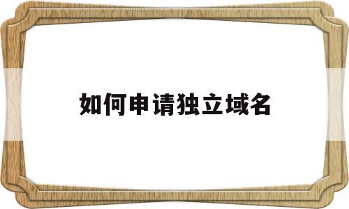 如何申请独立域名(如何申请独立域名网站),如何申请独立域名(如何申请独立域名网站),如何申请独立域名,信息,账号,浏览器,第1张