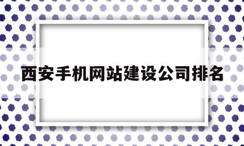 包含西安手机网站建设公司排名的词条