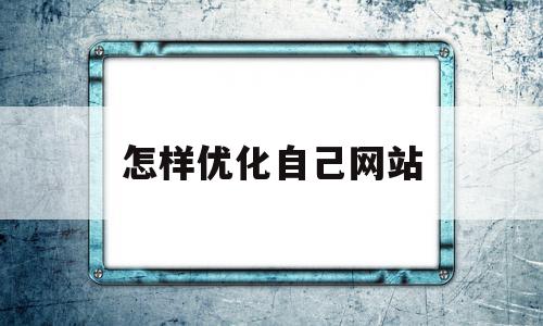 怎样优化自己网站(怎样优化自己网站的网速),怎样优化自己网站(怎样优化自己网站的网速),怎样优化自己网站,信息,文章,排名,第1张