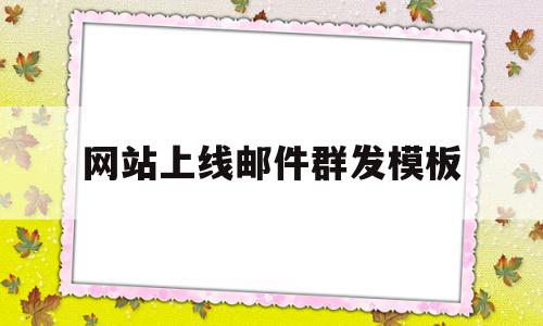 网站上线邮件群发模板(网站上线邮件群发模板下载)