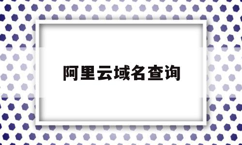 阿里云域名查询(阿里云域名查询系统)