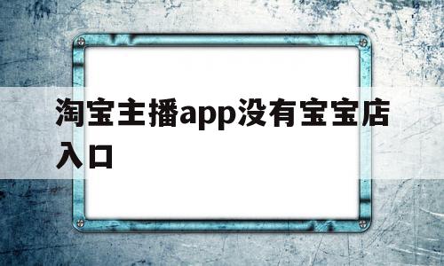 淘宝主播app没有宝宝店入口(淘宝主播app没有宝宝店入口怎么回事)