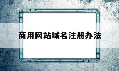 商用网站域名注册办法(商用网站域名注册办法有哪些),商用网站域名注册办法(商用网站域名注册办法有哪些),商用网站域名注册办法,信息,浏览器,网站建设,第1张