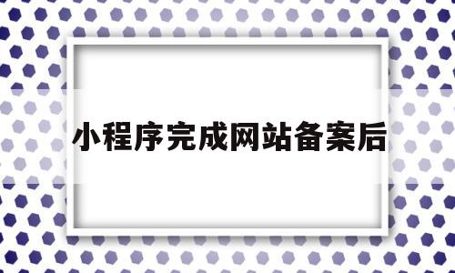 小程序完成网站备案后(小程序完成网站备案后怎么操作)