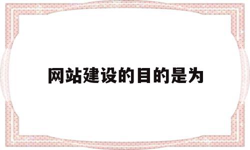 网站建设的目的是为(网站建设的目的和意义)