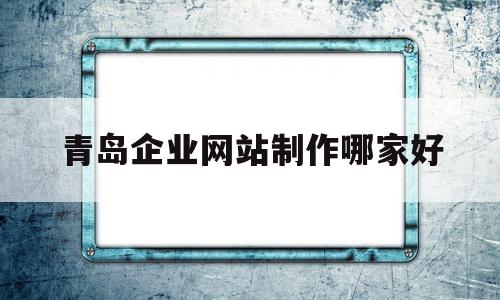 青岛企业网站制作哪家好的简单介绍