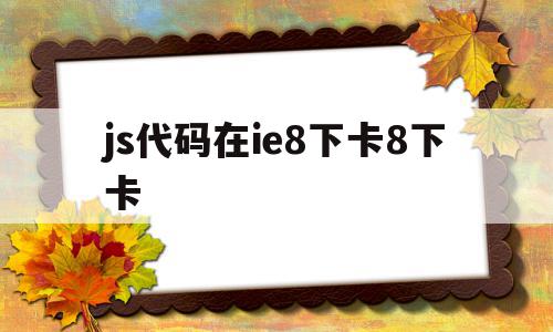 js代码在ie8下卡8下卡(js代码运行在浏览器还是服务器)