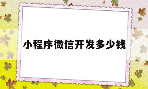 小程序微信开发多少钱(微信小程序开发一般多少钱)