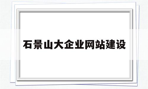 石景山大企业网站建设(石景山大企业网站建设招标)