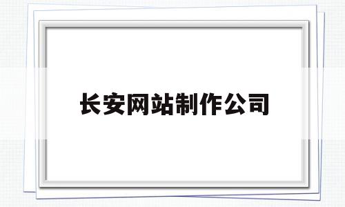 长安网站制作公司(长安网站建设制作公司)