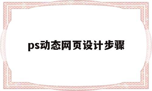 ps动态网页设计步骤(ps做好的网页怎么变动态网页)