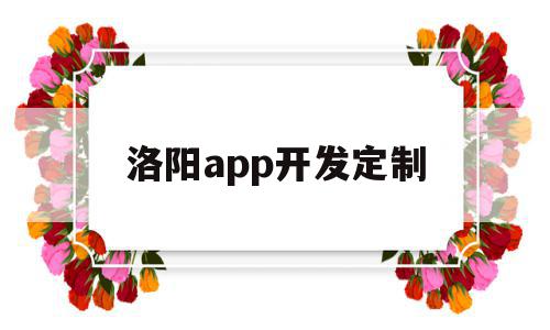 洛阳app开发定制(洛阳app开发定制厂家)