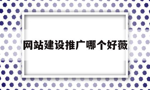 网站建设推广哪个好薇(网站建设推广是什么意思啊)