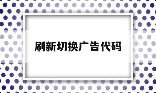 刷新切换广告代码(刷新切换广告代码怎么设置)