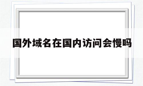 国外域名在国内访问会慢吗(国外的域名,国内能查到违法吗)