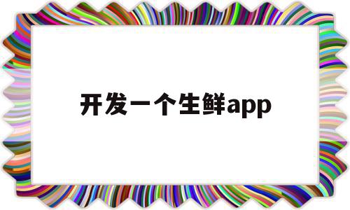 开发一个生鲜app(开发一个生鲜配送app多少钱)