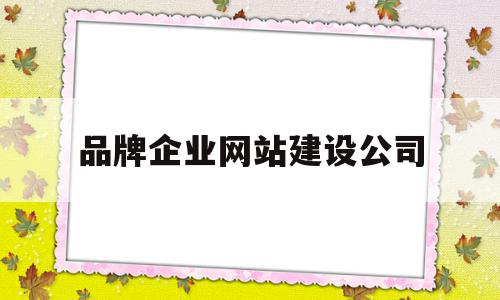 品牌企业网站建设公司(品牌企业网站建设公司名称)