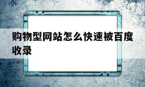 购物型网站怎么快速被百度收录(购物型网站怎么快速被百度收录呢)