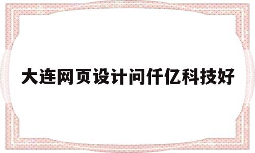 大连网页设计问仟亿科技好(大连做网页的公司都有哪些家)