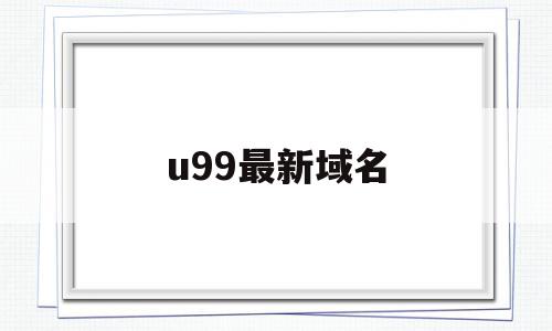 u99最新域名(taohuazu99最新域名)