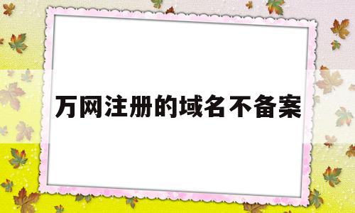 万网注册的域名不备案(万网注册的域名不备案怎么办)