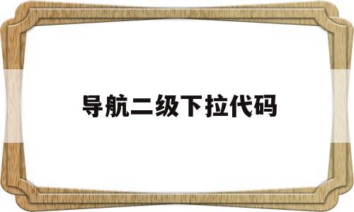 导航二级下拉代码(导航二级下拉代码怎么写)