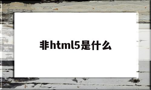 非html5是什么(非微信h5环境是什么意思)