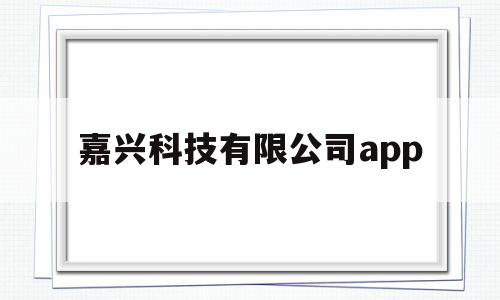 嘉兴科技有限公司app(嘉兴科技有限公司邮编地址)