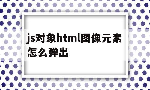 js对象html图像元素怎么弹出(js对象html图像元素怎么弹出来)