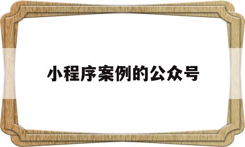 小程序案例的公众号(微信小程序成功案例有哪些)