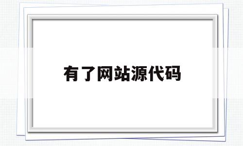 有了网站源代码(网站的源代码如何获取)