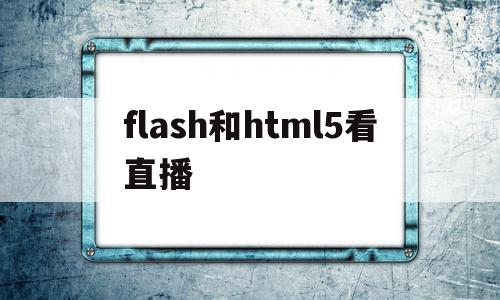 flash和html5看直播(h5播放器和flash播放器有什么区别)