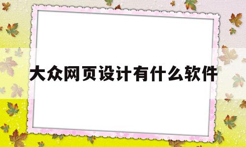 大众网页设计有什么软件(大众网页设计有什么软件可以用)