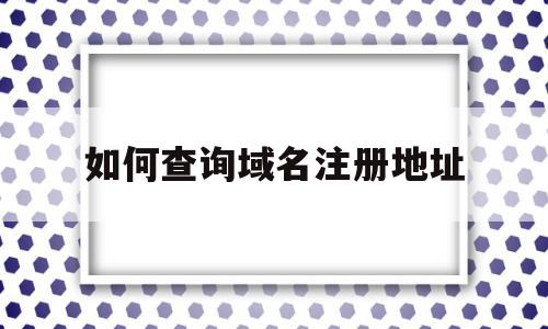 如何查询域名注册地址(如何查询域名注册人联系方式),如何查询域名注册地址(如何查询域名注册人联系方式),如何查询域名注册地址,信息,百度,浏览器,第1张