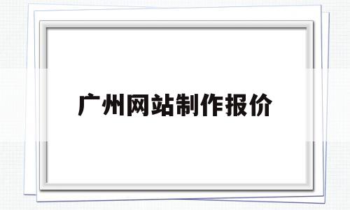 广州网站制作报价(广州网站建设制作公司)