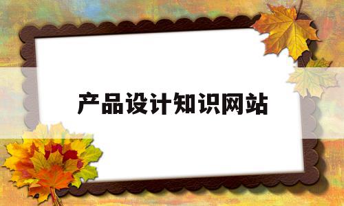 产品设计知识网站(产品设计知识网站大全),产品设计知识网站(产品设计知识网站大全),产品设计知识网站,信息,模板,百度,第1张