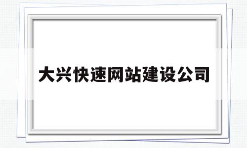 大兴快速网站建设公司(大兴快速网站建设公司有哪些)