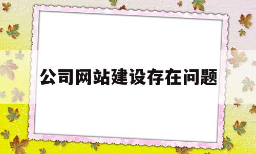 公司网站建设存在问题(企业网站建设方面)