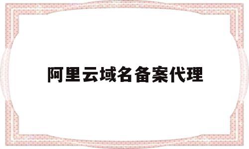 阿里云域名备案代理(阿里云域名备案需要多长时间)