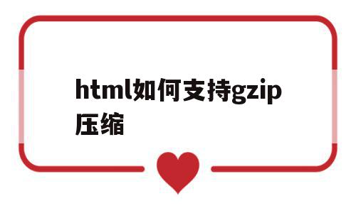 关于html如何支持gzip压缩的信息,关于html如何支持gzip压缩的信息,html如何支持gzip压缩,信息,浏览器,html,第1张