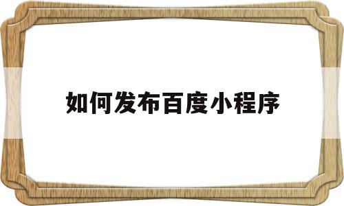 如何发布百度小程序(百度小程序怎么开发自己的小程序)