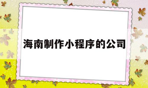 海南制作小程序的公司(海口小程序制作公司),海南制作小程序的公司(海口小程序制作公司),海南制作小程序的公司,微信,APP,科技,第1张